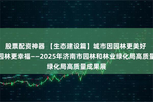 股票配资神器 【生态建设篇】城市因园林更美好 生活因园林更幸福——2025年济南市园林和林业绿化局高质量成果展