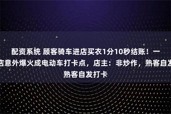 配资系统 顾客骑车进店买衣1分10秒结账！一女装店意外爆火成电动车打卡点，店主：非炒作，熟客自发打卡