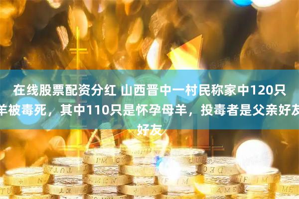 在线股票配资分红 山西晋中一村民称家中120只羊被毒死，其中110只是怀孕母羊，投毒者是父亲好友