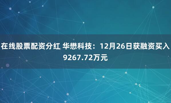 在线股票配资分红 华懋科技：12月26日获融资买入9267.72万元