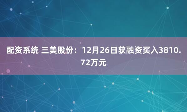 配资系统 三美股份：12月26日获融资买入3810.72万元