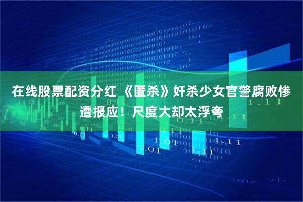 在线股票配资分红 《匿杀》奸杀少女官警腐败惨遭报应！尺度大却太浮夸