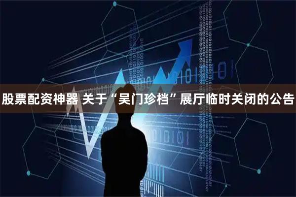 股票配资神器 关于“吴门珍档”展厅临时关闭的公告