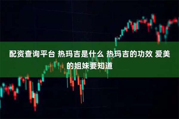 配资查询平台 热玛吉是什么 热玛吉的功效 爱美的姐妹要知道